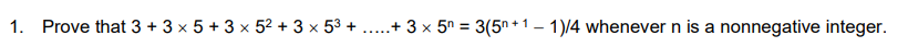 1. Prove that 3 + 3 x 5 + 3 x 52 + 3 x 53 + ..+ 3 x 5° = 3(5n+1 – 1)/4 whenever n is a
nonnegative integer.
.....
