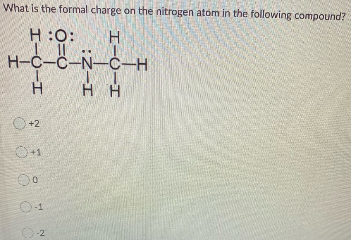 What is the formal charge on the nitrogen atom in the following compound?
H :0:
|||
Н-С-С-N- С-Н
H.
H.
H H
O +2
O +1
O-1
O-2
