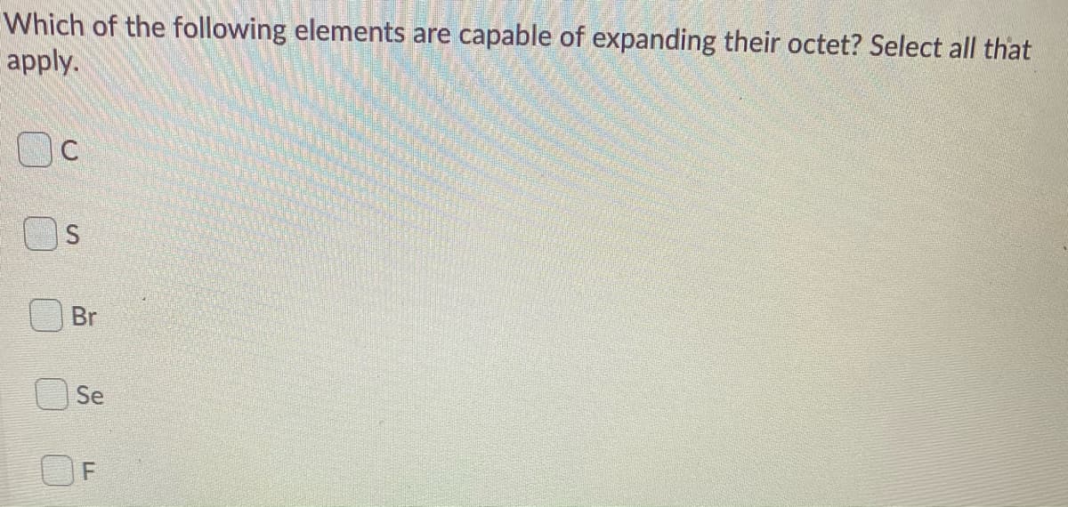 Which of the following elements are capable of expanding their octet? Select all that
apply.
Br
Se
F
