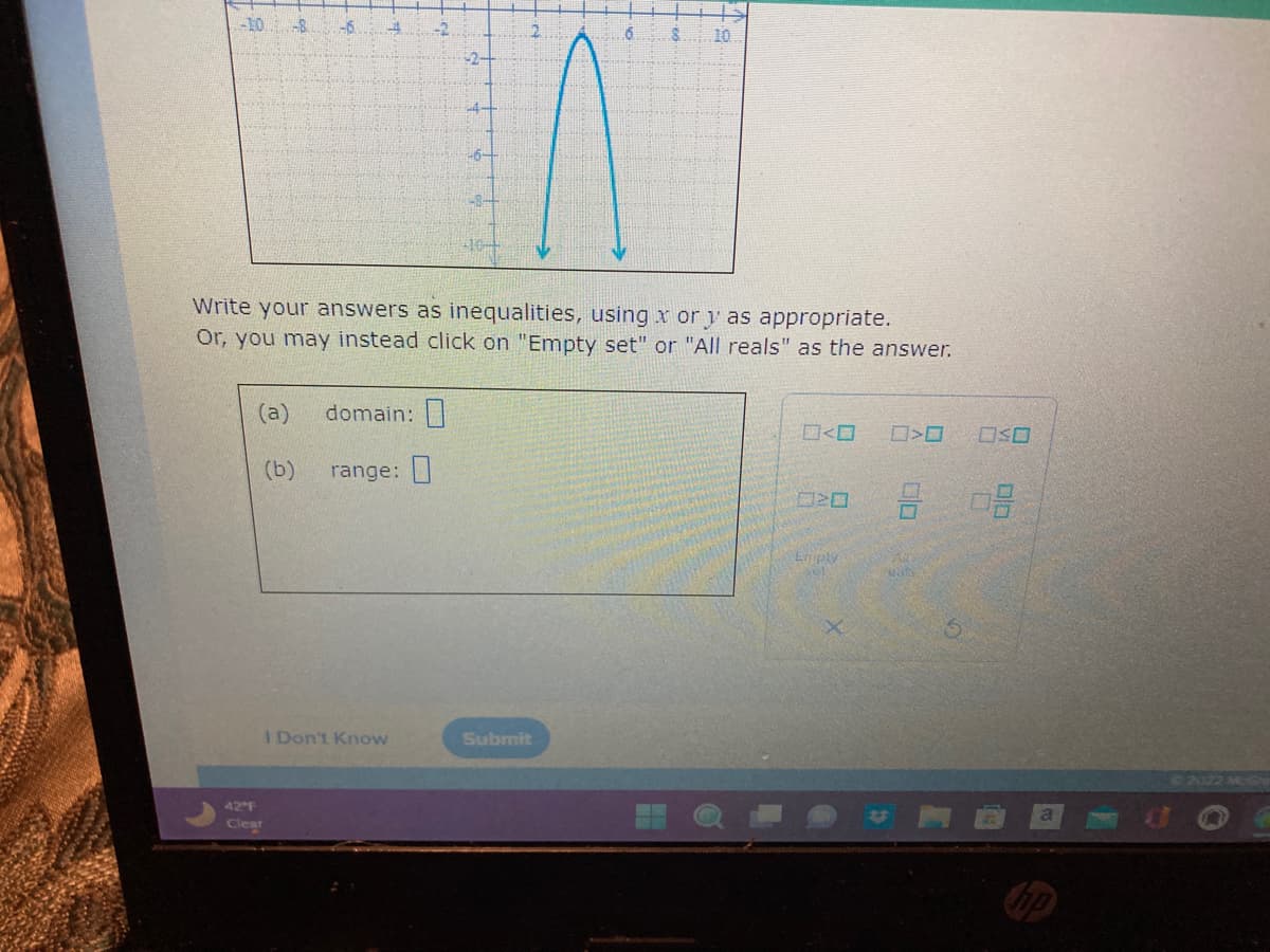 -10 -8
Write your answers as inequalities, using x or y as appropriate.
Or, you may instead click on "Empty set" or "All reals" as the answer.
(a) domain:
(b) range:
I Don't Know
42 F
Clear
6 8
Submit
0<0
Emply
SOL
>O
5
OSO
08
© 2022 McGre