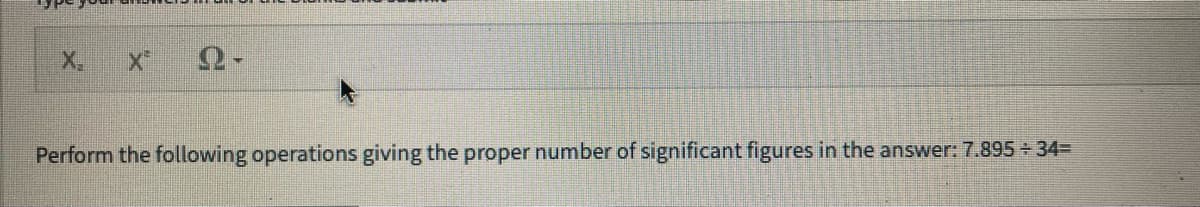 X₁
Perform the following operations giving the proper number of significant figures in the answer: 7.895 + 34=