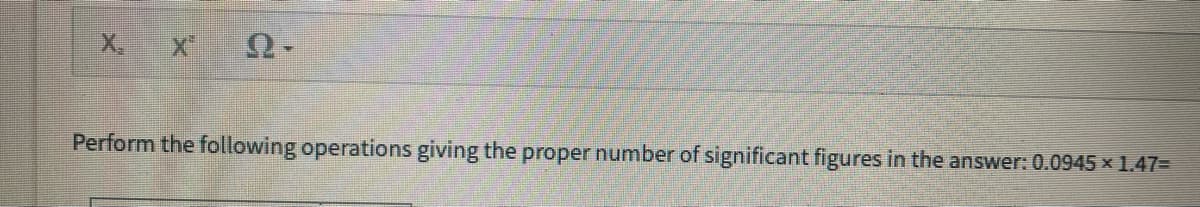 X. X
Perform the following operations giving the proper number of significant figures in the answer: 0.0945 × 1.47=