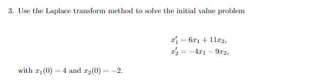 3. Use the Laplace transform method to solve the initial value problem
r = 6x1 + 11r2,
r = -4r1 – 9r2,
%3D
with r1(0)
4 and r2(0) = -2.
