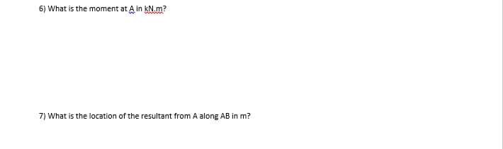 6) What is the moment at A in kN.m?
7) What is the location of the resultant from A along AB in m?
