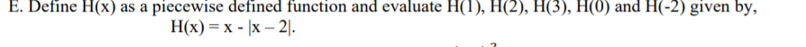 E. Define H(x) as a piecewise defined function and evaluate H(1), H(2), H(3), H(0) and H(-2) given by,
H(x) = x - |x – 2|.
