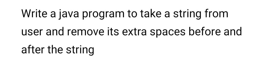 Write a java program to take a string from
user and remove its extra spaces before and
after the string
