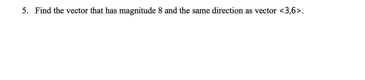 5. Find the vector that has magnitude 8 and the same direction as vector <3,6>.