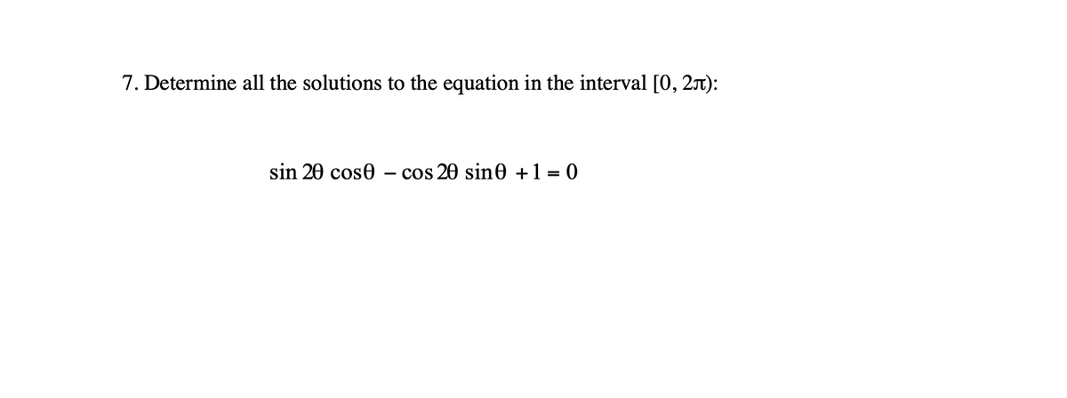 7. Determine all the solutions to the equation in the interval [0, 2T):
sin 20 cose – cos 20 sine +1 = 0

