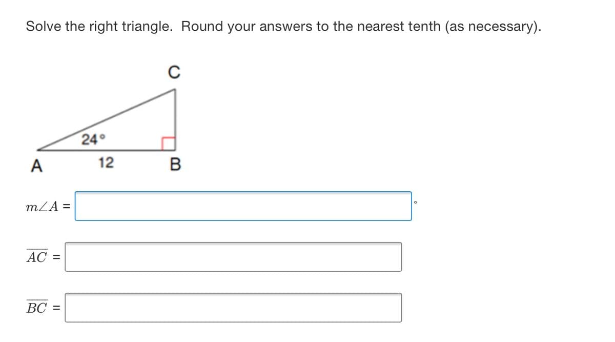 Solve the right triangle. Round your answers to the nearest tenth (as necessary).
24°
А
12
B
mZA =
AC =
ВС 3
