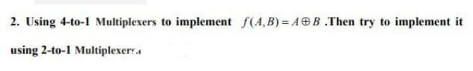 2. Using 4-to-1 Multiplexers to implement f(A,B) = AB .Then try to implement it
using 2-to-1 Multiplexer.