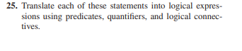 25. Translate each of these statements into logical expres-
sions using predicates, quantifiers, and logical connec-
tives.