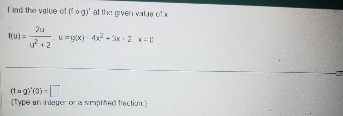 Find the value of (f o g)' at the given value of x.
f(u) =
2u
u²+2
u = g(x) = 4x² + 3x + 2, x=0
(fog)'(0) =
(Type an integer or a simplified fraction.)