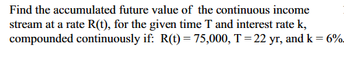 Find the accumulated future value of the continuous income
stream at a rate R(t), for the given time T and interest rate k,
compounded continuously if: R(t) = 75,000, T = 22 yr, and k = 6%.