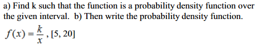 a) Find k such that the function is a probability density function over
the given interval. b) Then write the probability density function.
ƒ(x) = [5, 20]
k
-,
X