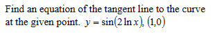 Find an equation of the tangent line to the curve
at the given point. y = sin(2 lnx), (1,0)