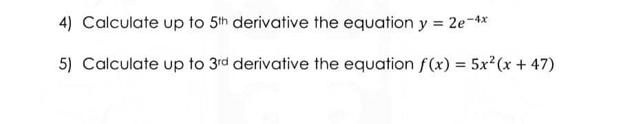 4) Calculate up to 5th derivative the equation y = 2e-4x
5) Calculate up to 3rd derivative the equation f(x) = 5x² (x + 47)
