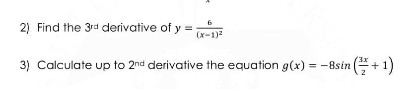 6
2) Find the 3rd derivative of y =
(x-1)2
3) Calculate up to 2nd derivative the equation g(x) = -8sin (*+1)
G +
%3D
