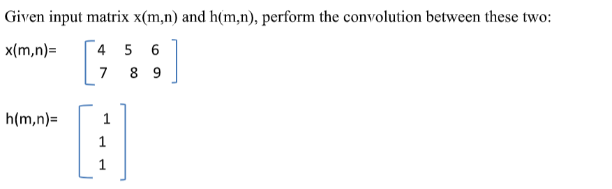 Given input matrix x(m,n) and h(m,n), perform the convolution between these two:
x(m,n)=
4
7
8 9
h(m,n)=
1
1
1
