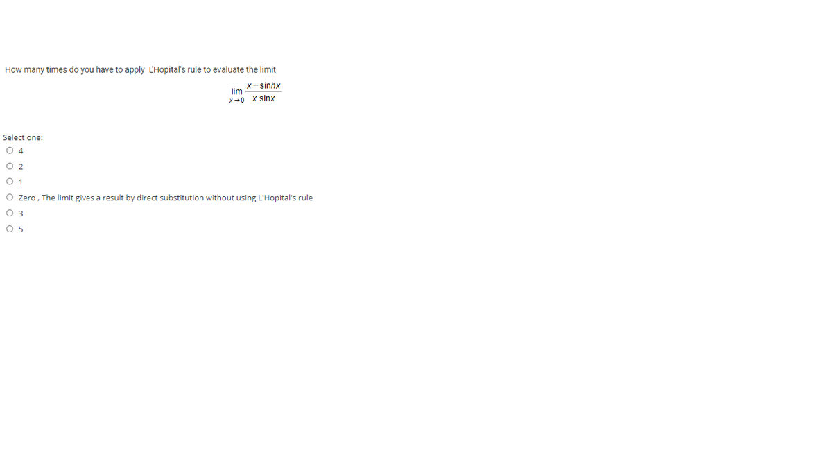 How many times do you have to apply L'Hopital's rule to evaluate the limit
X-sinhx
lim
x+0 X sinx
Select one:
O 4
O 2
O 1
O Zero, The limit gives a result by direct substitution without using L'Hopital's rule
O 3
O 5
