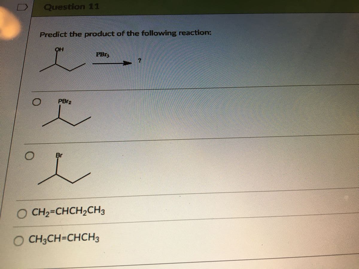 Question 11
Predict the product of the following reaction:
HO
PBI3
PBra
Br
O CH2-CHCH2CH3
O CH3CH=CHCH3
