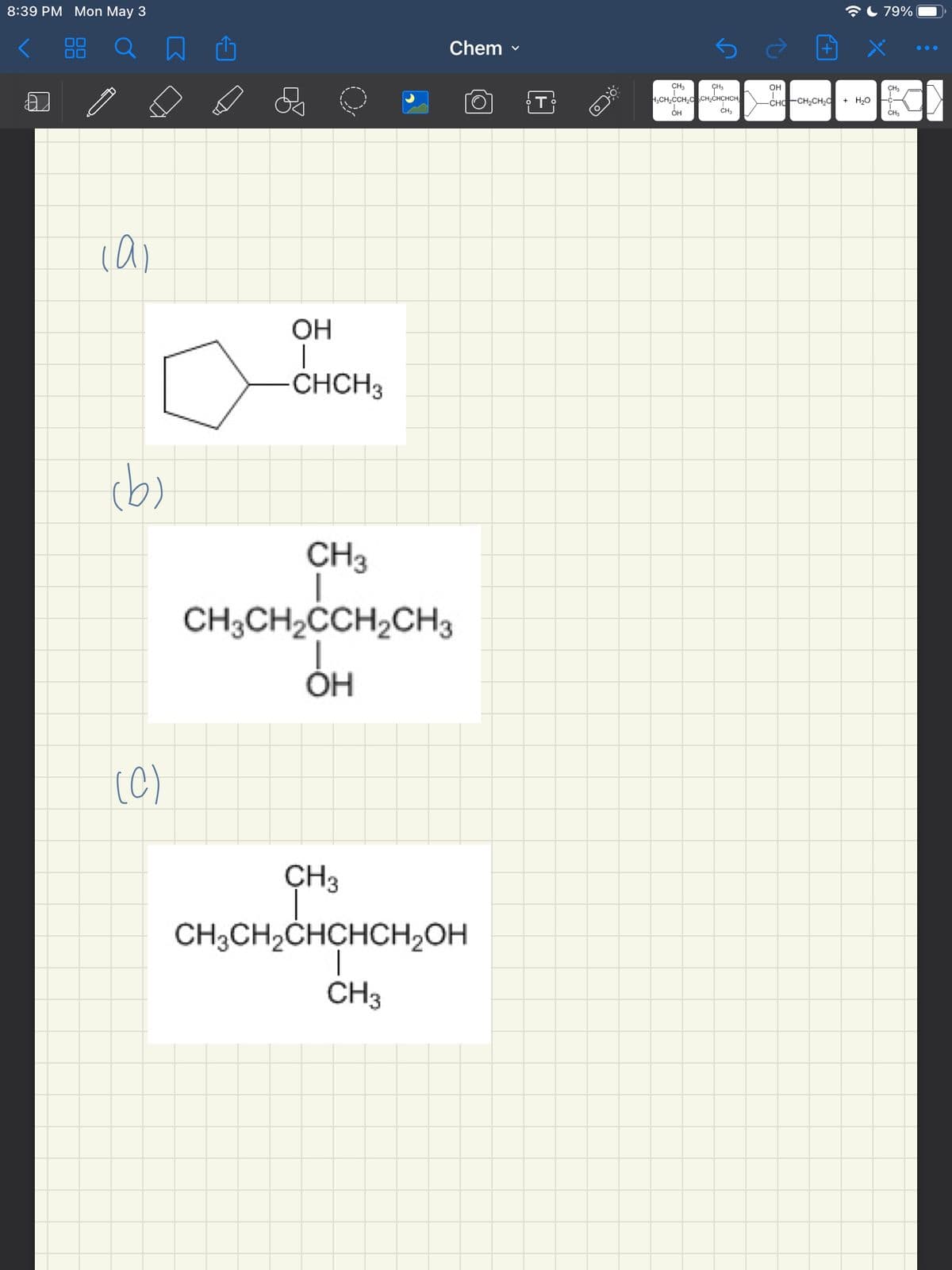 8:39 РМ Мon May 3
AL 79%
Chem -
...
CH
ÇH3
OH
CH
1,CH,CCH,CCH,CHCHCH
-CHCCH,CH,d
H20
ÓH
CH3
ОН
|
CHCH3
(b)
CH3
CH;CH2ĊCH2CH3
OH
(C)
CH3
CH;CH,CHCHCH2OH
CH3
