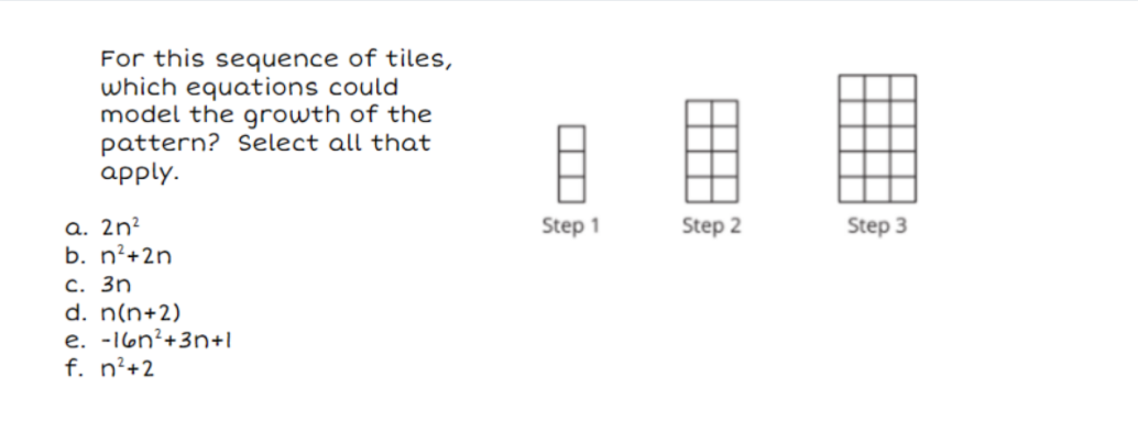 For this sequence of tiles,
which equations could
model the growth of the
pattern? Select all that
apply.
a. 2n²
b. n²+2n
c. 3n
d. n(n+2)
e. -16n²+3n+1
f. n²+2
Step 1
Step 2
Step 3
