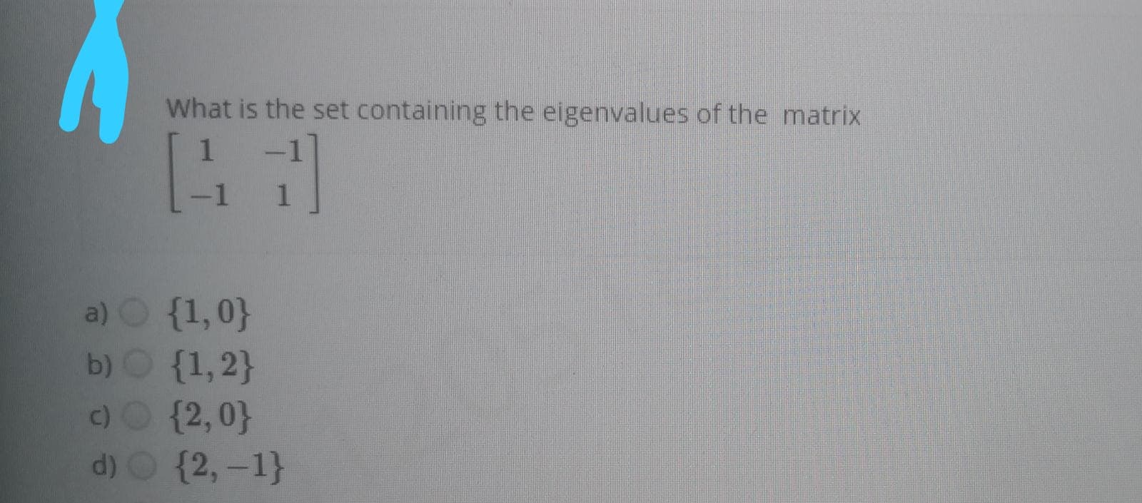 What is the set containing the eigenvalues of the matrix
1
a) O {1,0}
b)O {1,2}
c)O {2,0}
