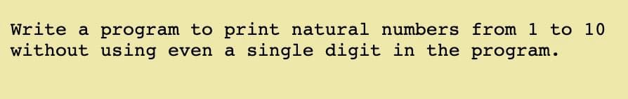 Write a program to print natural numbers from 1 to 10
without using even a single digit in the program.
