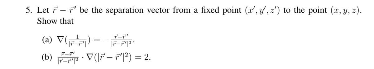 5. Let 7 - 7" be the separation vector from a fixed point (x', y', z') to the point (x, y, z).
Show that
(a) V() = -
デーデ
(b)
デーデ2
V(|7 – F"|?) = 2.
