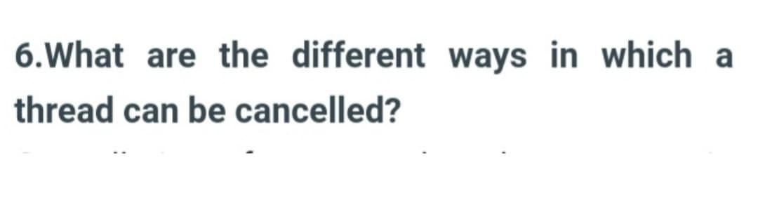 6. What are the different ways in which a
thread can be cancelled?