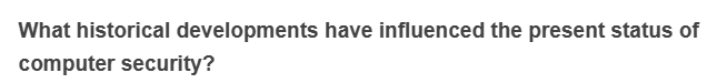 What historical developments have influenced the present status of
computer security?