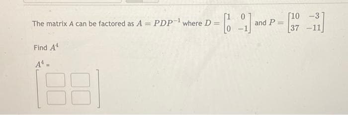 The matrix A can be factored as A = PDP-¹ where D =
-
Find A4
A¹ =
and P=
[10
37
-11