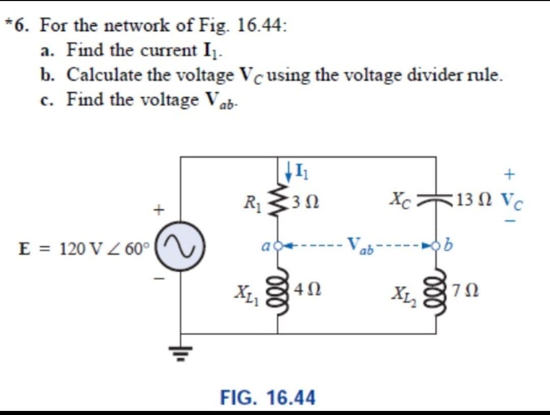 *6. For the network of Fig. 16.44:
a. Find the current I1.
b. Calculate the voltage Vc using the voltage divider rule.
c. Find the voltage Vab-
R1
X 13 Ω V.
E = 120 V Z 60°|
ab
4Ω
FIG. 16.44
