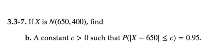 3.3-7. If X is N(650, 400), find
-
b. A constant c> 0 such that P(|X – 650| ≤ c) = 0.95.