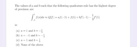 The valuen of u and b sach that the following quadrature rule has the highest degre
of precision are:
in:
(n) a=1 and b=-
(b) a--I and b--
(e) a=1 and b-
(d) None of the above
