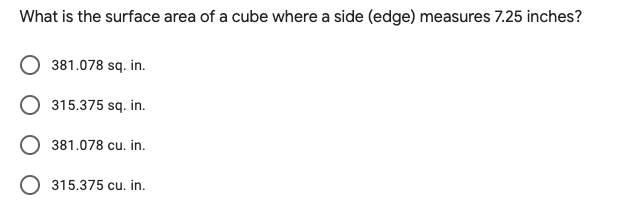 What is the surface area of a cube where a side (edge) measures 7.25 inches?
381.078 sq. in.
315.375 sq. in.
381.078 cu. in.
O 315.375 cu. in.
