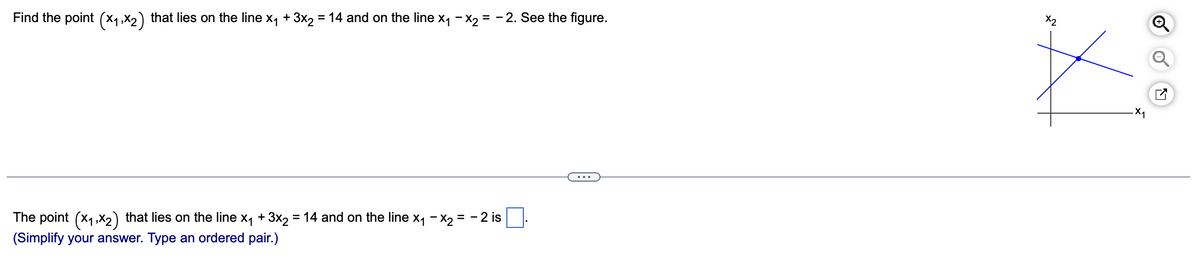 Find the point (x₁,x2) that lies on the line x₁ + 3x₂ = 14 and on the line x₁ - x₂ = -2. See the figure.
The point (x₁,x₂) that lies on the line x₁ + 3x2 = 14 and on the line x₁ - x₂ = -2 is
(Simplify your answer. Type an ordered pair.)
x2
X
.X₁