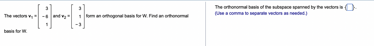 3
H
1
The vectors =
V₁
basis for W.
-6 and =
V2
3
- 3
form an orthogonal basis for W. Find an orthonormal
The orthonormal basis of the subspace spanned by the vectors is {}.
(Use a comma to separate vectors as needed.)