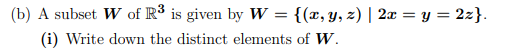 (b) A subset W of R³ is given by W = {(x, y, z) | 2æ = y = 2z}.
(i) Write down the distinct elements of W.
