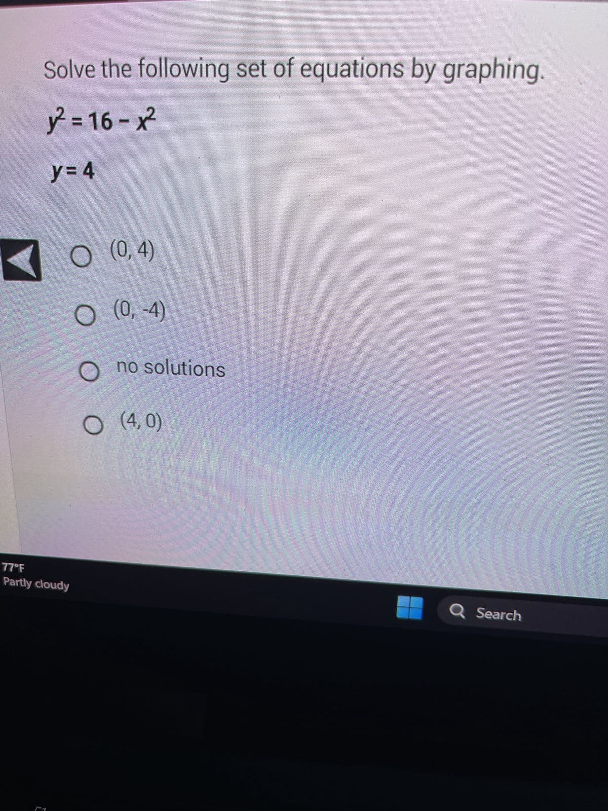 ### Solving a Set of Equations by Graphing

Here is a problem where we solve a set of equations by graphing:

#### Given Equations:
1. \( y^2 = 16 - x^2 \)
2. \( y = 4 \)

#### Multiple Choice Answers:
- \( \quad\ \ \) \((0, 4)\)
- \( \quad\ \ \) \((0, -4)\)
- \( \quad\ \ \) no solutions
- \( \quad\ \ \) \((4, 0)\)

#### Explanation:

1. **Equation Analysis:**

   - The first equation \( y^2 = 16 - x^2 \) represents a circle centered at the origin (0,0) with a radius of 4, because it can be rewritten as \( x^2 + y^2 = 16 \).
   - The second equation \( y = 4 \) represents a horizontal line that intersects the y-axis at \( y = 4 \).

2. **Graphical Representation:**
   
   - **Circle:** The equation \( x^2 + y^2 = 16 \) will create a circle with a radius of 4 units.
   - **Horizontal Line:** The equation \( y = 4 \) is a straight line parallel to the x-axis and passes through the point (0, 4).

3. **Graph Intersection:**

   To find the intersection points, we substitute \( y = 4 \) into the circle's equation:

   \[
   4^2 = 16 - x^2 \implies 16 = 16 - x^2 \implies x^2 = 0 \implies x = 0
   \]

   This gives us the point (0,4).

#### Conclusion:

The intersection point of the circle and the horizontal line is (0,4). 

Thus, the correct answer is:
- \( \quad\ \ \) \((0, 4)\)

This is how we solve this set of equations by graphing, and the verified solution is the point where the two graphs intersect.

---

This problem illustrates how to solve a set of equations by graphically interpreting them and finding their points of intersection, a key concept in algebra and geometry.