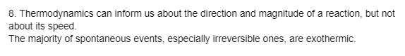 8. Thermodynamics can inform us about the direction and magnitude of a reaction, but not
about its speed.
The majority of spontaneous events, especially irreversible ones, are exothermic.