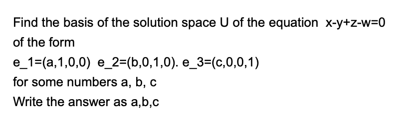 Find the basis of the solution space U of the equation x-y+z-w=0
of the form
e_1=(a,1,0,0) e_2=(b,0,1,0). e_3=(c,0,0,1)
for some numbers a, b, c
Write the answer as a,b,c
