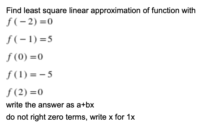 Find least square linear approximation of function with
f(- 2) =0
f(- 1) =5
f (0) =0
f (1) = – 5
f (2) =0
write the answer as a+bx
do not right zero terms, write x for 1x
