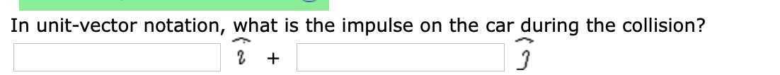 In unit-vector notation, what is the impulse on the car during the collision?

\[ [ \ \ \ ] \hat{i} \ + \ [ \ \ \ ] \hat{j} \]

In this problem, you are asked to determine the impulse on the car during the collision using unit-vector notation. The answer should be expressed as a combination of the unit vectors \(\hat{i}\) and \(\hat{j}\), where \(\hat{i}\) represents the x-component and \(\hat{j}\) represents the y-component of the impulse. Please enter the appropriate numerical values in the provided boxes.