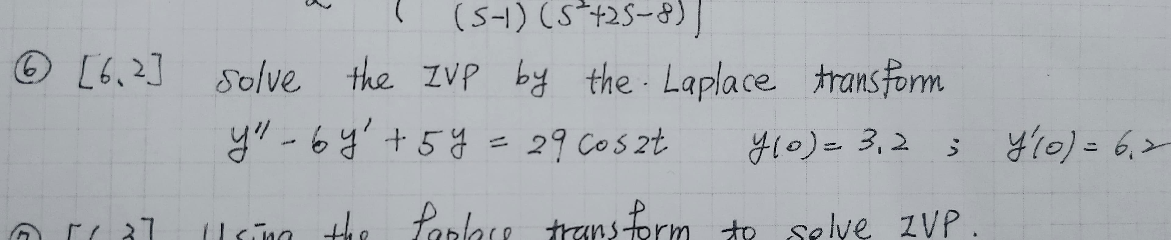 (5-1)(5*+25-8
[6.2] solve by the Laplace transform
the IVP
y" -6y'+5y =
29 Cos 2t
y10)=3,2;
y10)36,>
%3D
(1 sing the Parlace trans Form to sellve zVP
transform
te selve ZVP.
