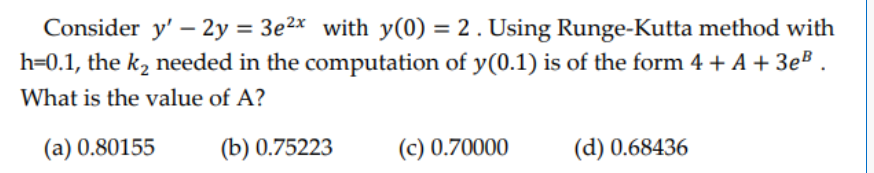 Consider y' - 2y = 3e²x with y(0) = 2. Using Runge-Kutta method with
h=0.1, the k₂ needed in the computation of y(0.1) is of the form 4 + A + 3e³.
What is the value of A?
(a) 0.80155
(b) 0.75223
(c) 0.70000
(d) 0.68436