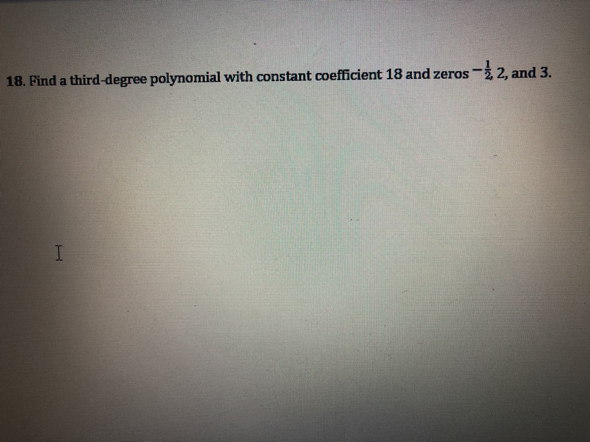 18. Find a third-degree polynomial with constant coefficient 18 and zeros- 2, and 3.
