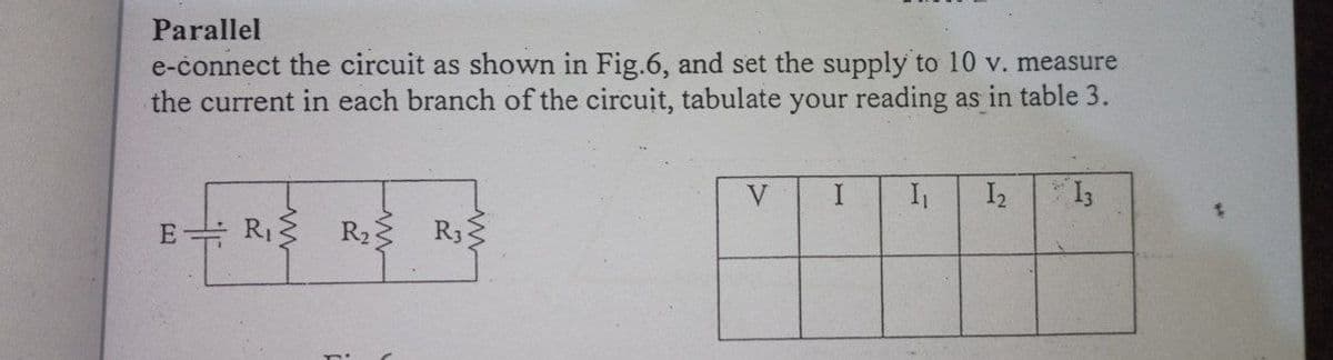 Parallel
e-connect the circuit as shown in Fig.6, and set the supply to 10 v. measure
the current in each branch of the circuit, tabulate your reading as in table 3.
V
I2
E
R33
