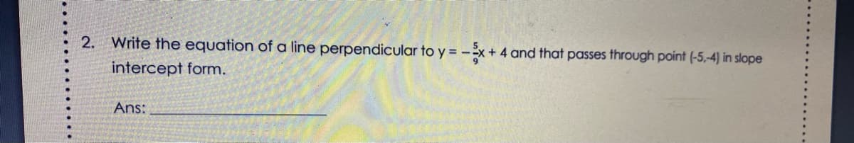 2. Write the equation of a line perpendicular to y = -x+ 4 and that passes through point (-5,-4) in slope
intercept form.
Ans:
