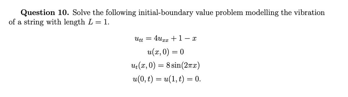 Question 10. Solve the following initial-boundary value problem modelling the vibration
of a string with length L = 1.
Utt =
4urx +1 – x
u(x, 0) = 0
и (х, 0) 3D 8 sin(2тг)
u(0, t) = u(1, t) = 0.

